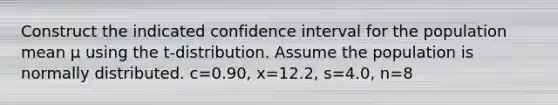 Construct the indicated confidence interval for the population mean μ using the​ t-distribution. Assume the population is normally distributed. c=0.90​, x=12.2​, s=4.0​, n=8