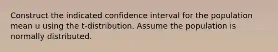 Construct the indicated confidence interval for the population mean u using the​ t-distribution. Assume the population is normally distributed.