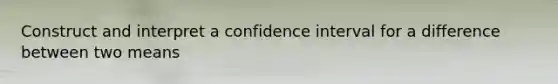 Construct and interpret a confidence interval for a difference between two means