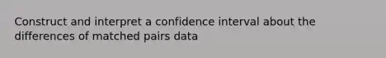 Construct and interpret a confidence interval about the differences of matched pairs data