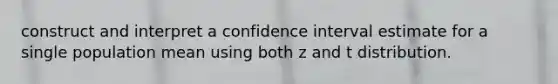 construct and interpret a confidence interval estimate for a single population mean using both z and t distribution.