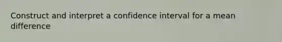 Construct and interpret a confidence interval for a mean difference