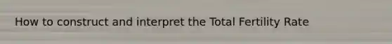How to construct and interpret the Total Fertility Rate