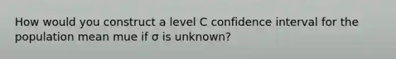 How would you construct a level C confidence interval for the population mean mue if σ is unknown?