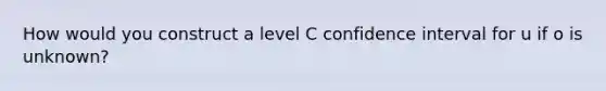 How would you construct a level C confidence interval for u if o is unknown?