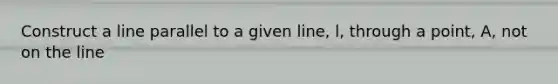 Construct a line parallel to a given line, l, through a point, A, not on the line