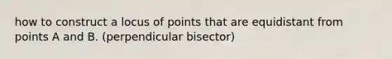 how to construct a locus of points that are equidistant from points A and B. (perpendicular bisector)