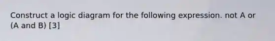 Construct a logic diagram for the following expression. not A or (A and B) [3]