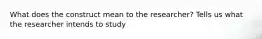 What does the construct mean to the researcher? Tells us what the researcher intends to study