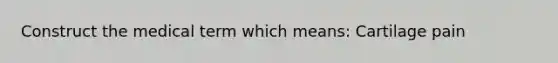 Construct the medical term which means: Cartilage pain