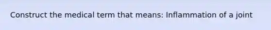 Construct the medical term that means: Inflammation of a joint