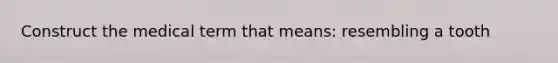 Construct the medical term that means: resembling a tooth