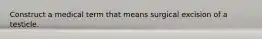 Construct a medical term that means surgical excision of a testicle.