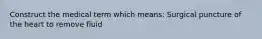 Construct the medical term which means: Surgical puncture of the heart to remove fluid