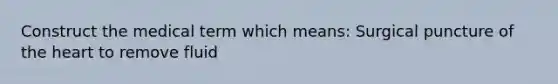 Construct the medical term which means: Surgical puncture of the heart to remove fluid