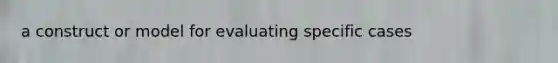 a construct or model for evaluating specific cases