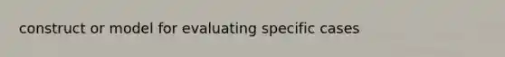 construct or model for evaluating specific cases