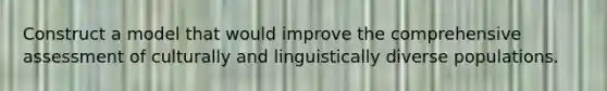 Construct a model that would improve the comprehensive assessment of culturally and linguistically diverse populations.