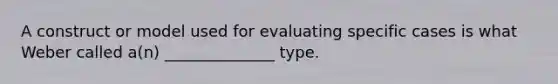 A construct or model used for evaluating specific cases is what Weber called a(n) ______________ type.