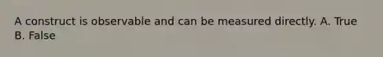 A construct is observable and can be measured directly. A. True B. False