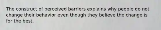 The construct of perceived barriers explains why people do not change their behavior even though they believe the change is for the best.