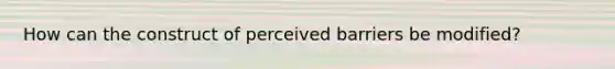 How can the construct of perceived barriers be modified?