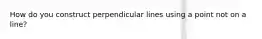 How do you construct perpendicular lines using a point not on a line?