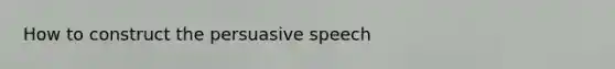 How to construct the persuasive speech