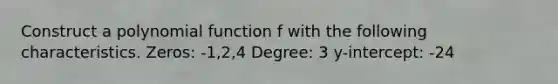 Construct a polynomial function f with the following characteristics. Zeros: -1,2,4 Degree: 3 y-intercept: -24