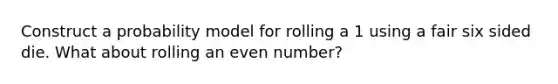 Construct a probability model for rolling a 1 using a fair six sided die. What about rolling an <a href='https://www.questionai.com/knowledge/ki4hctpp5V-even-number' class='anchor-knowledge'>even number</a>?