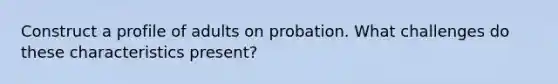 Construct a profile of adults on probation. What challenges do these characteristics present?