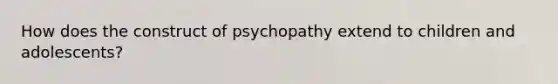 How does the construct of psychopathy extend to children and adolescents?