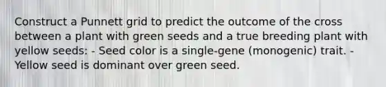 Construct a Punnett grid to predict the outcome of the cross between a plant with green seeds and a true breeding plant with yellow seeds: - Seed color is a single-gene (monogenic) trait. - Yellow seed is dominant over green seed.