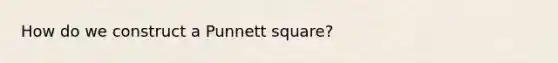 How do we construct a Punnett square?