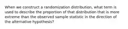 When we construct a randomization distribution, what term is used to describe the proportion of that distribution that is more extreme than the observed sample statistic in the direction of the alternative hypothesis?