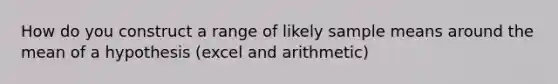 How do you construct a range of likely sample means around the mean of a hypothesis (excel and arithmetic)