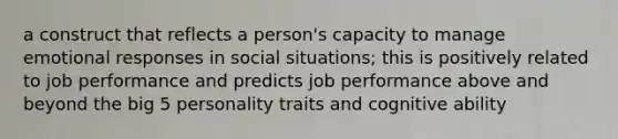 a construct that reflects a person's capacity to manage emotional responses in social situations; this is positively related to job performance and predicts job performance above and beyond the big 5 personality traits and cognitive ability