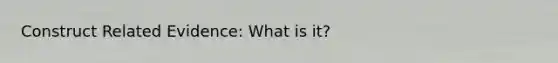 Construct Related Evidence: What is it?