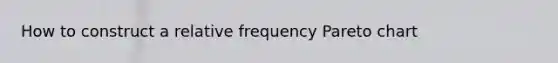 How to construct a relative frequency Pareto chart