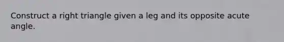 Construct a right triangle given a leg and its opposite acute angle.