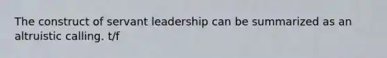 The construct of servant leadership can be summarized as an altruistic calling. t/f