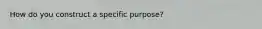 How do you construct a specific purpose?