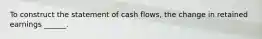 To construct the statement of cash flows, the change in retained earnings ______.