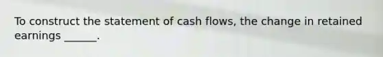 To construct the statement of cash flows, the change in retained earnings ______.