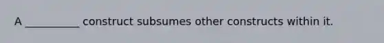 A __________ construct subsumes other constructs within it.