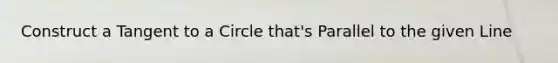 Construct a Tangent to a Circle that's Parallel to the given Line