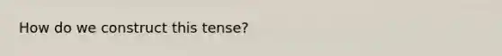 How do we construct this tense?