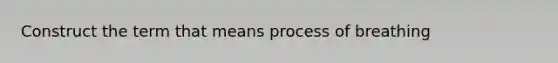 Construct the term that means process of breathing