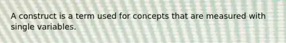 A construct is a term used for concepts that are measured with single variables.