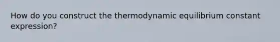 How do you construct the thermodynamic equilibrium constant expression?